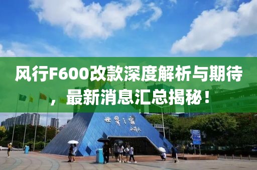 風(fēng)行F600改款深度解析與期待，最新消息匯總揭秘！