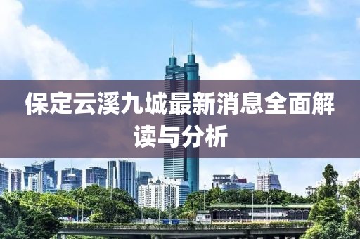 保定云溪九城最新消息全面解讀與分析