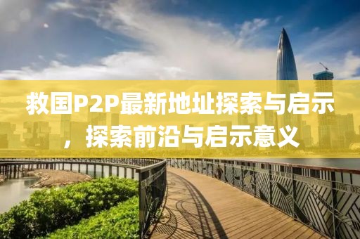 救國P2P最新地址探索與啟示，探索前沿與啟示意義