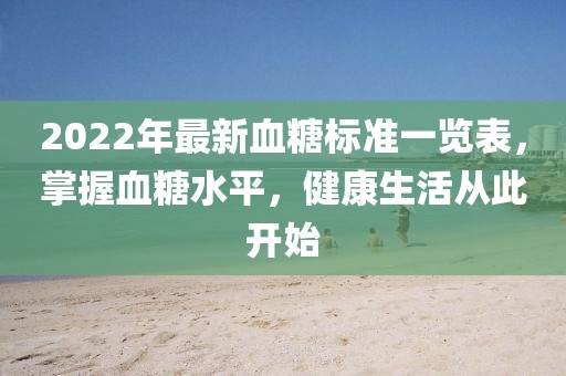 2022年最新血糖標(biāo)準(zhǔn)一覽表，掌握血糖水平，健康生活從此開始
