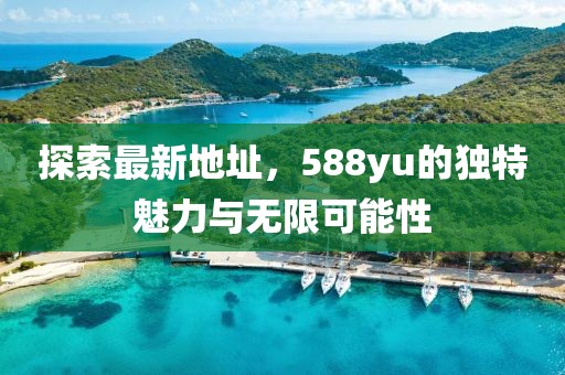 探索最新地址，588yu的獨特魅力與無限可能性