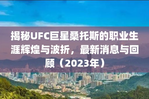 揭秘UFC巨星桑托斯的職業(yè)生涯輝煌與波折，最新消息與回顧（2023年）