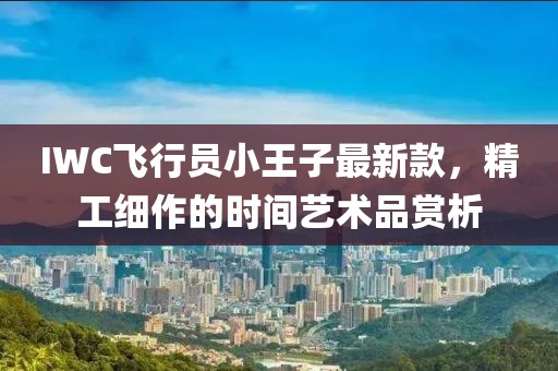 IWC飛行員小王子最新款，精工細(xì)作的時間藝術(shù)品賞析