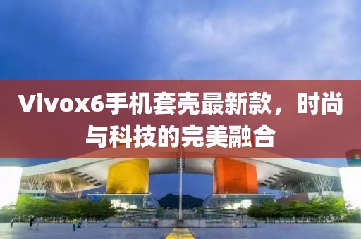 Vivox6手機套殼最新款，時尚與科技的完美融合