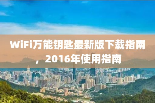 WiFi萬能鑰匙最新版下載指南，2016年使用指南