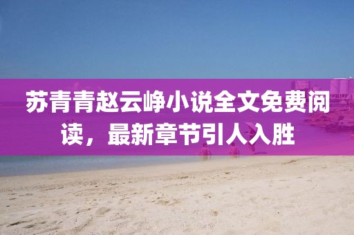 蘇青青趙云崢小說(shuō)全文免費(fèi)閱讀，最新章節(jié)引人入勝