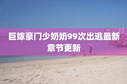 巨嫁豪門少奶奶99次出逃最新章節(jié)更新