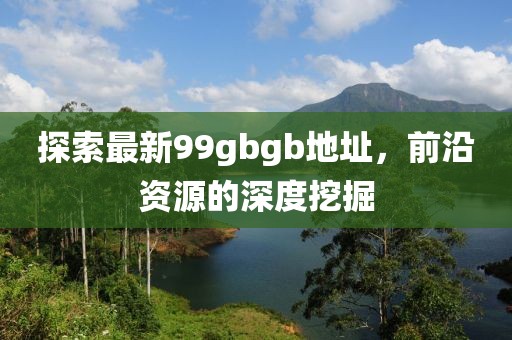 探索最新99gbgb地址，前沿資源的深度挖掘