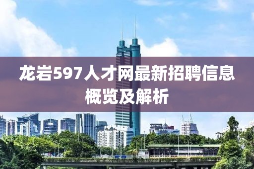 龍巖597人才網(wǎng)最新招聘信息概覽及解析