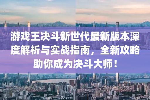 游戲王決斗新世代最新版本深度解析與實戰(zhàn)指南，全新攻略助你成為決斗大師！
