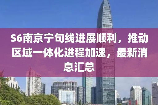 S6南京寧句線(xiàn)進(jìn)展順利，推動(dòng)區(qū)域一體化進(jìn)程加速，最新消息匯總