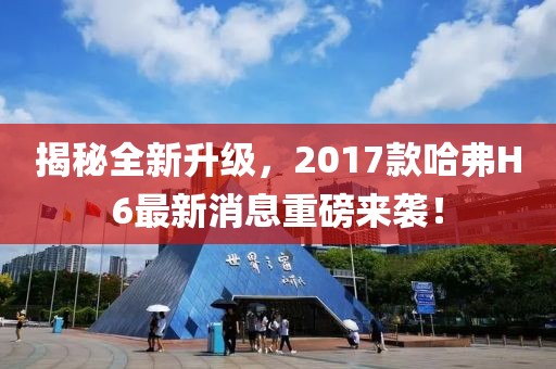 揭秘全新升級，2017款哈弗H6最新消息重磅來襲！