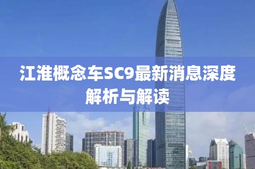 江淮概念車SC9最新消息深度解析與解讀