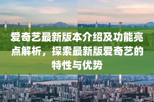 愛奇藝最新版本介紹及功能亮點解析，探索最新版愛奇藝的特性與優(yōu)勢