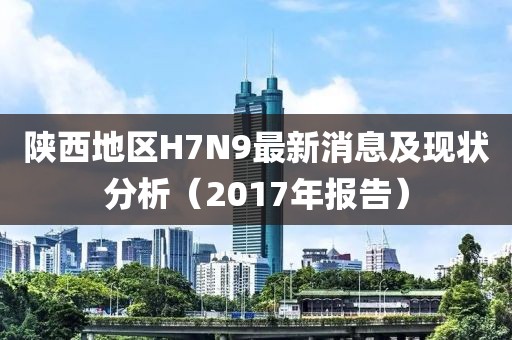 陜西地區(qū)H7N9最新消息及現(xiàn)狀分析（2017年報(bào)告）