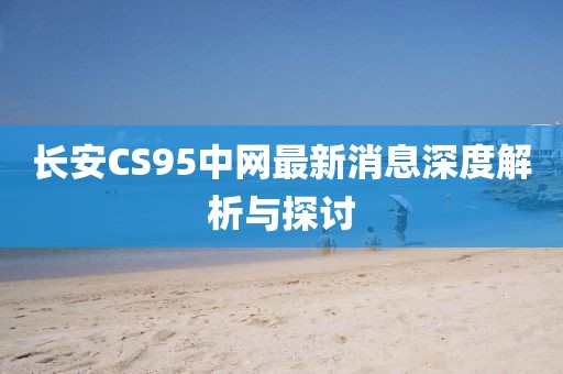 長安CS95中網(wǎng)最新消息深度解析與探討
