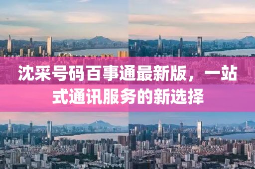 沈采號碼百事通最新版，一站式通訊服務的新選擇