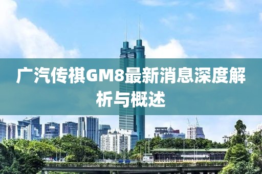 廣汽傳祺GM8最新消息深度解析與概述