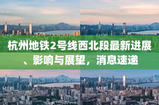 杭州地鐵2號(hào)線西北段最新進(jìn)展、影響與展望，消息速遞