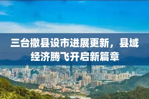 三臺(tái)撤縣設(shè)市進(jìn)展更新，縣域經(jīng)濟(jì)騰飛開(kāi)啟新篇章