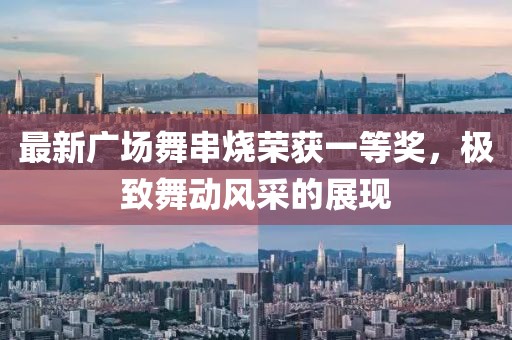 最新廣場舞串燒榮獲一等獎，極致舞動風(fēng)采的展現(xiàn)