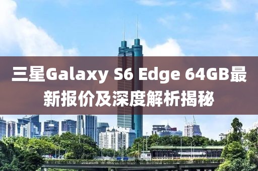 三星Galaxy S6 Edge 64GB最新報(bào)價(jià)及深度解析揭秘