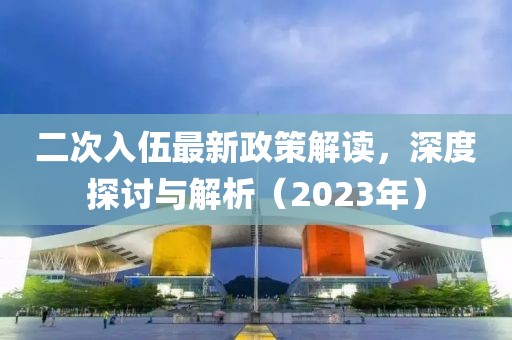 二次入伍最新政策解讀，深度探討與解析（2023年）
