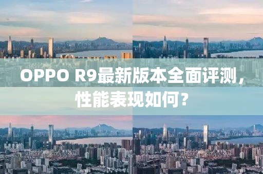 OPPO R9最新版本全面評(píng)測(cè)，性能表現(xiàn)如何？