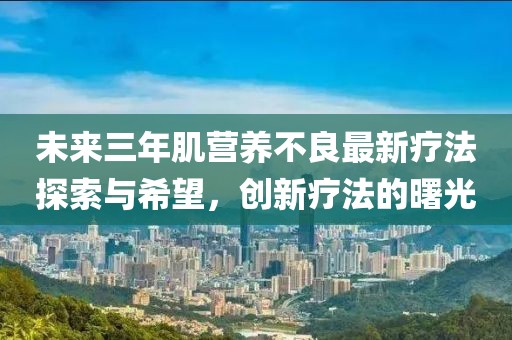 未來三年肌營養(yǎng)不良最新療法探索與希望，創(chuàng)新療法的曙光