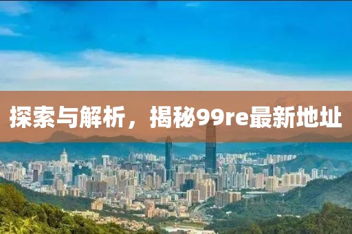 探索與解析，揭秘99re最新地址