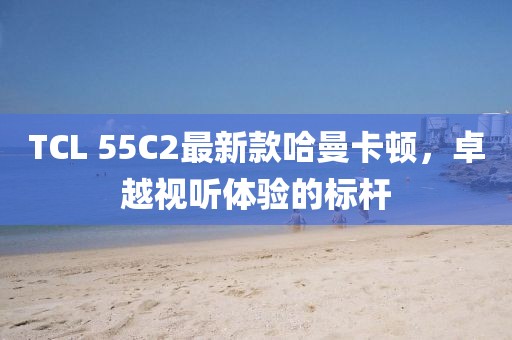TCL 55C2最新款哈曼卡頓，卓越視聽體驗(yàn)的標(biāo)桿