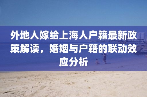 外地人嫁給上海人戶籍最新政策解讀，婚姻與戶籍的聯(lián)動效應(yīng)分析
