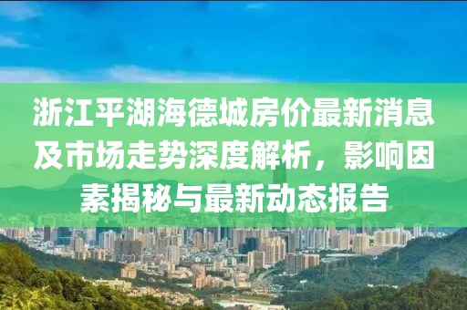 浙江平湖海德城房?jī)r(jià)最新消息及市場(chǎng)走勢(shì)深度解析，影響因素揭秘與最新動(dòng)態(tài)報(bào)告