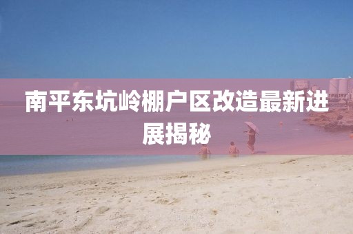 南平東坑嶺棚戶區(qū)改造最新進(jìn)展揭秘