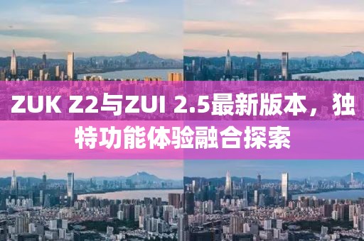 ZUK Z2與ZUI 2.5最新版本，獨特功能體驗融合探索