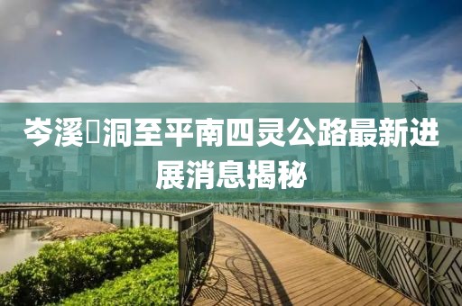 岑溪糥洞至平南四靈公路最新進(jìn)展消息揭秘