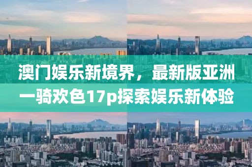 澳門娛樂新境界，最新版亞洲一騎歡色17p探索娛樂新體驗(yàn)