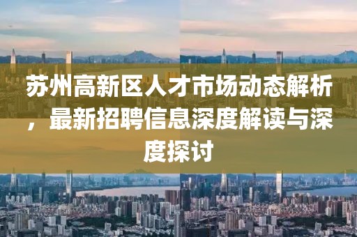 蘇州高新區(qū)人才市場動態(tài)解析，最新招聘信息深度解讀與深度探討