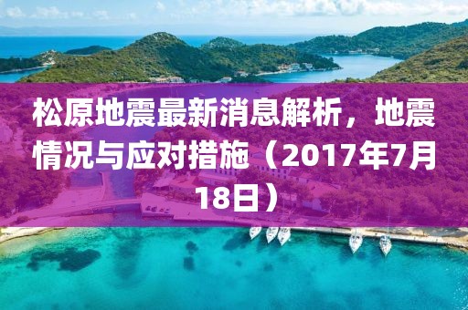 松原地震最新消息解析，地震情況與應(yīng)對措施（2017年7月18日）