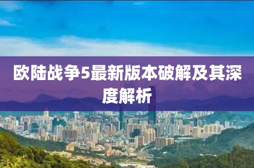 歐陸戰(zhàn)爭(zhēng)5最新版本破解及其深度解析