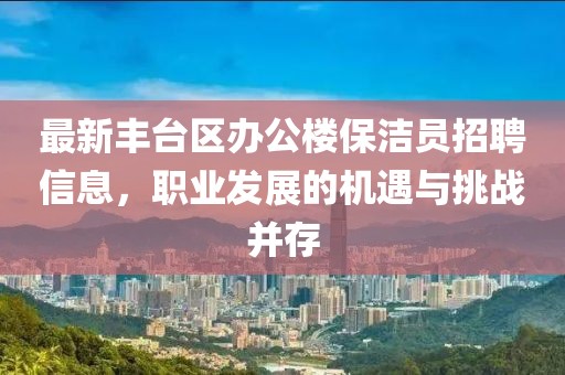 最新豐臺(tái)區(qū)辦公樓保潔員招聘信息，職業(yè)發(fā)展的機(jī)遇與挑戰(zhàn)并存