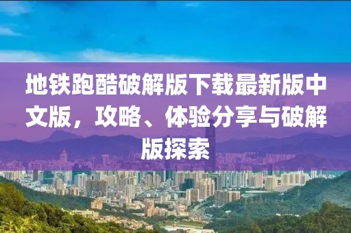 地鐵跑酷破解版下載最新版中文版，攻略、體驗(yàn)分享與破解版探索