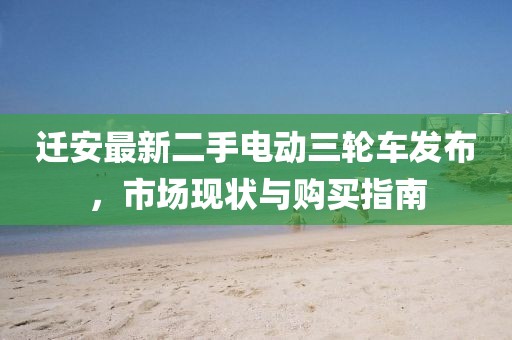 遷安最新二手電動三輪車發(fā)布，市場現(xiàn)狀與購買指南