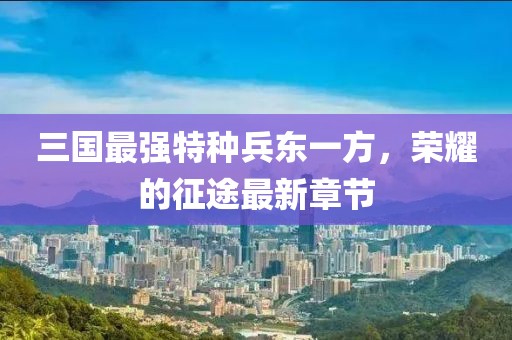 三國(guó)最強(qiáng)特種兵東一方，榮耀的征途最新章節(jié)