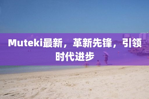 Muteki最新，革新先鋒，引領(lǐng)時代進(jìn)步