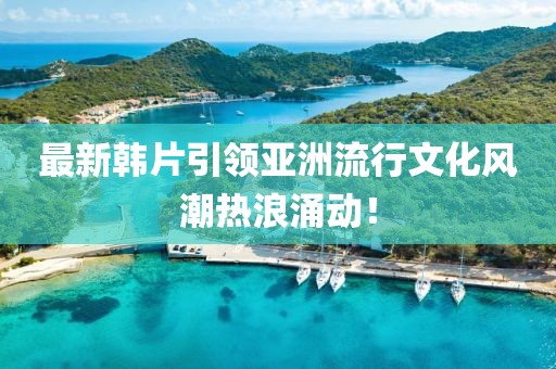 最新韓片引領(lǐng)亞洲流行文化風(fēng)潮熱浪涌動(dòng)！