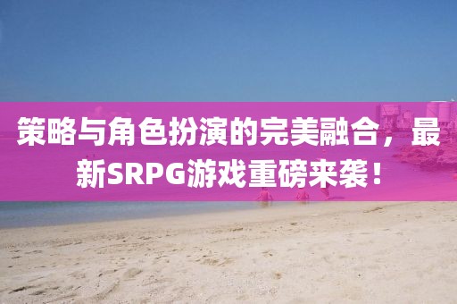 策略與角色扮演的完美融合，最新SRPG游戲重磅來(lái)襲！