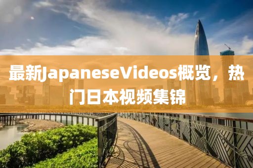 最新JapaneseVideos概覽，熱門日本視頻集錦