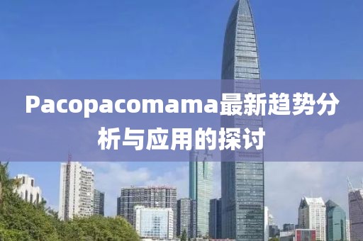 Pacopacomama最新趨勢分析與應用的探討