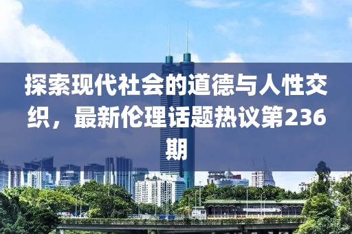 探索現(xiàn)代社會的道德與人性交織，最新倫理話題熱議第236期